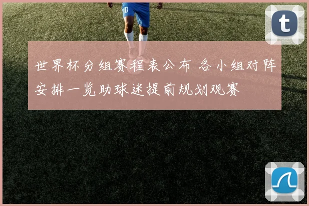 世界杯分组赛程表公布 各小组对阵安排一览助球迷提前规划观赛