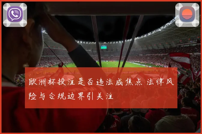 欧洲杯投注是否违法成焦点 法律风险与合规边界引关注
