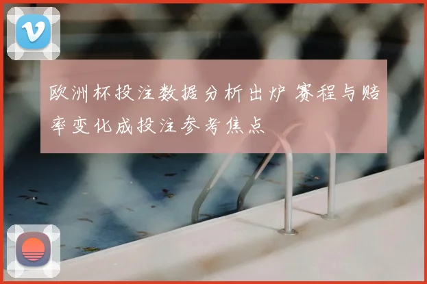 欧洲杯投注数据分析出炉 赛程与赔率变化成投注参考焦点