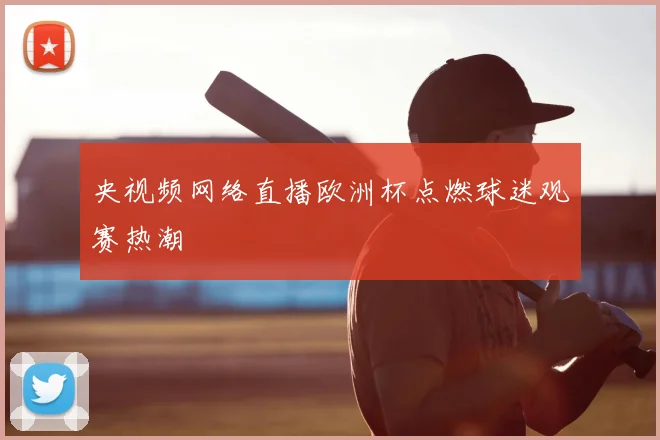 央视频网络直播欧洲杯点燃球迷观赛热潮