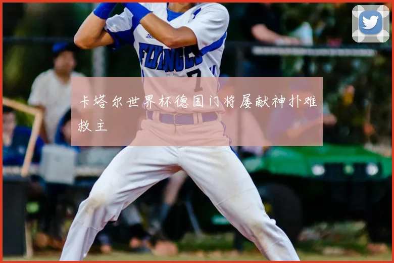 卡塔尔世界杯德国门将屡献神扑难救主