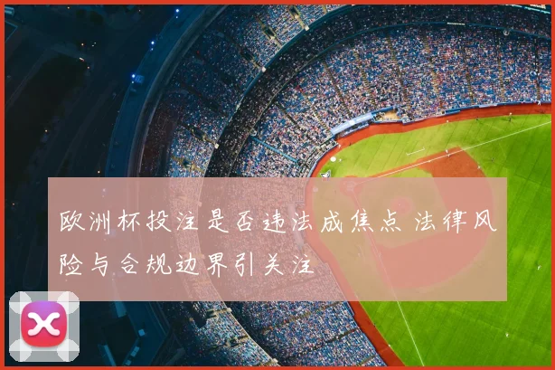 欧洲杯投注是否违法成焦点 法律风险与合规边界引关注