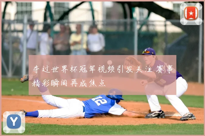 夺过世界杯冠军视频引发关注 赛事精彩瞬间再成焦点