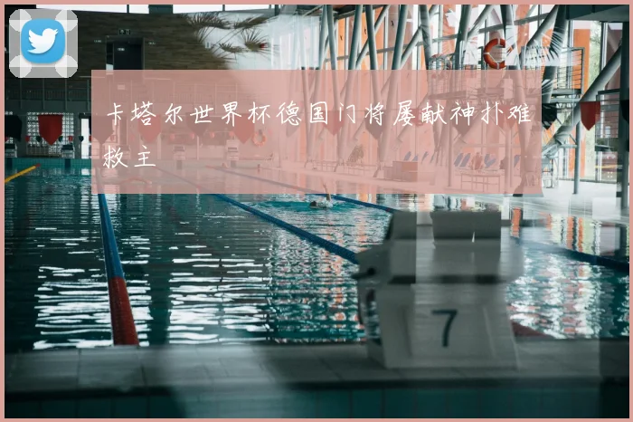 卡塔尔世界杯德国门将屡献神扑难救主