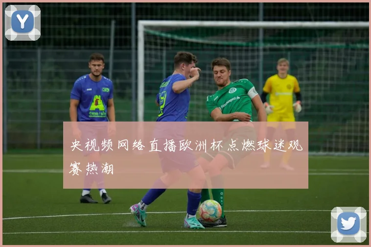 央视频网络直播欧洲杯点燃球迷观赛热潮