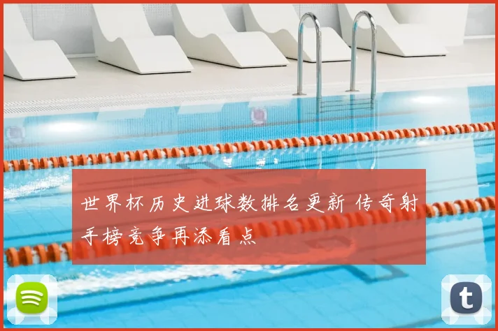 世界杯历史进球数排名更新 传奇射手榜竞争再添看点