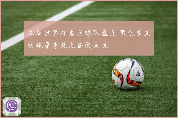 本届世界杯看点球队盘点 聚焦多支劲旅争夺焦点备受关注
