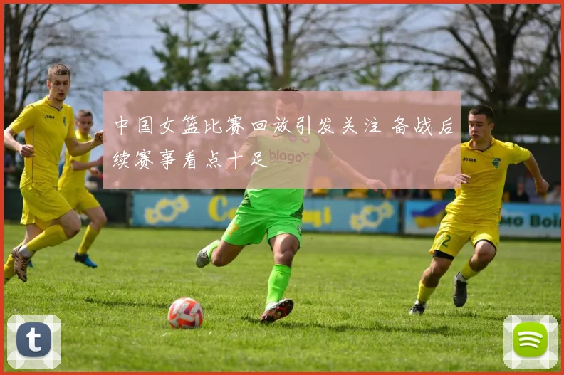 中国女篮比赛回放引发关注 备战后续赛事看点十足