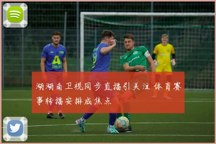 湖湖南卫视同步直播引关注 体育赛事转播安排成焦点