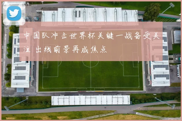 中国队冲击世界杯关键一战备受关注 出线前景再成焦点