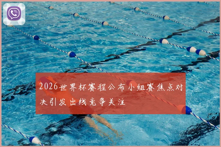 2026世界杯赛程公布小组赛焦点对决引发出线竞争关注