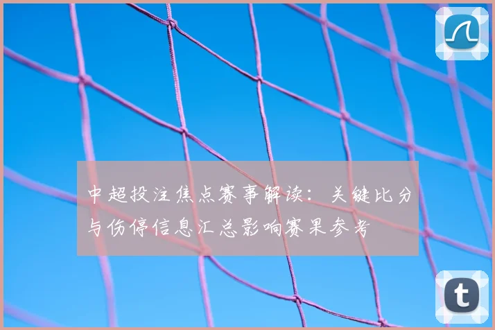 中超投注焦点赛事解读:关键比分与伤停信息汇总影响赛果参考