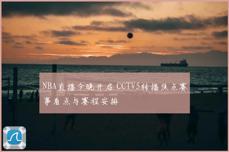 NBA直播今晚开启 CCTV5转播焦点赛事看点与赛程安排