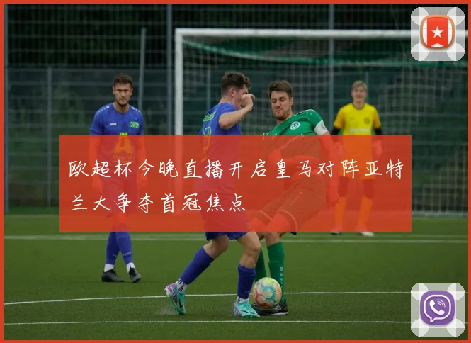 欧超杯今晚直播开启皇马对阵亚特兰大争夺首冠焦点