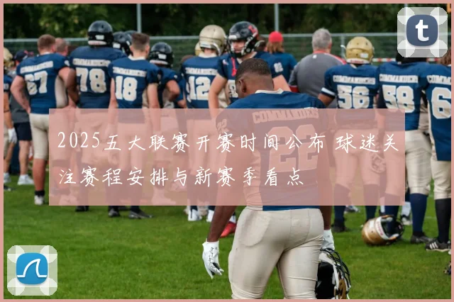 2025五大联赛开赛时间公布 球迷关注赛程安排与新赛季看点