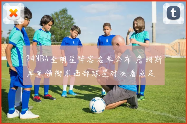 24NBA全明星阵容名单公布 詹姆斯库里领衔东西部球星对决看点足