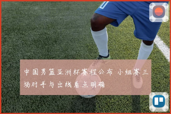 中国男篮亚洲杯赛程公布 小组赛三场对手与出线看点明确