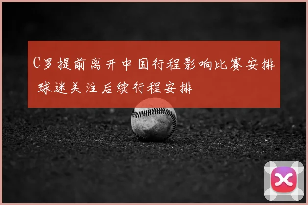 C罗提前离开中国行程影响比赛安排 球迷关注后续行程安排