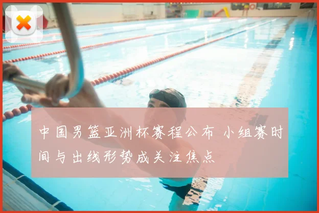 中国男篮亚洲杯赛程公布 小组赛时间与出线形势成关注焦点