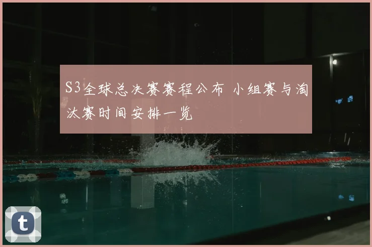 S3全球总决赛赛程公布 小组赛与淘汰赛时间安排一览