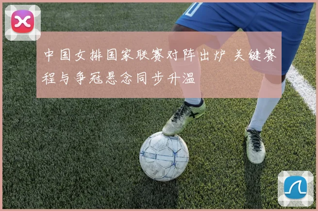 中国女排国家联赛对阵出炉 关键赛程与争冠悬念同步升温
