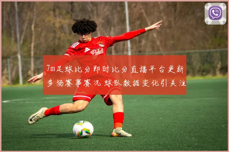 7m足球比分即时比分直播平台更新多场赛事赛况 球队数据变化引关注