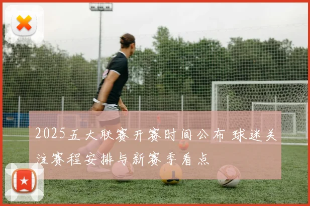 2025五大联赛开赛时间公布 球迷关注赛程安排与新赛季看点