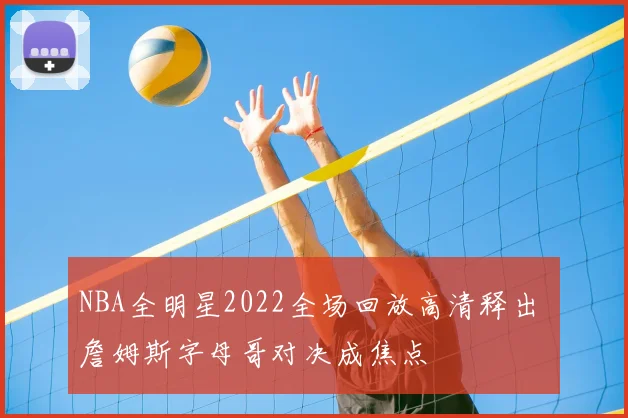 NBA全明星2022全场回放高清释出 詹姆斯字母哥对决成焦点