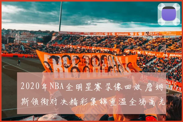 2020年NBA全明星赛录像回放 詹姆斯领衔对决精彩集锦重温全场高光时刻