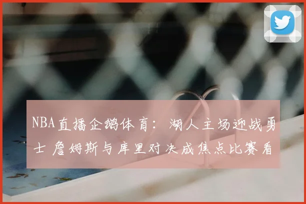 NBA直播企鹅体育：湖人主场迎战勇士 詹姆斯与库里对决成焦点比赛看点足