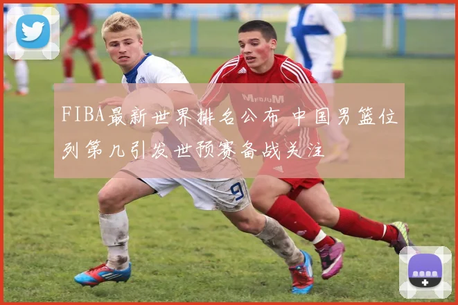 FIBA最新世界排名公布 中国男篮位列第几引发世预赛备战关注