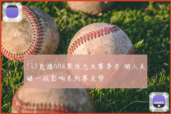 515直播nba聚焦总决赛争夺 湖人关键一战影响系列赛走势