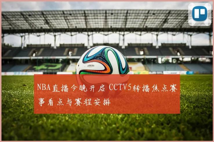 NBA直播今晚开启 CCTV5转播焦点赛事看点与赛程安排