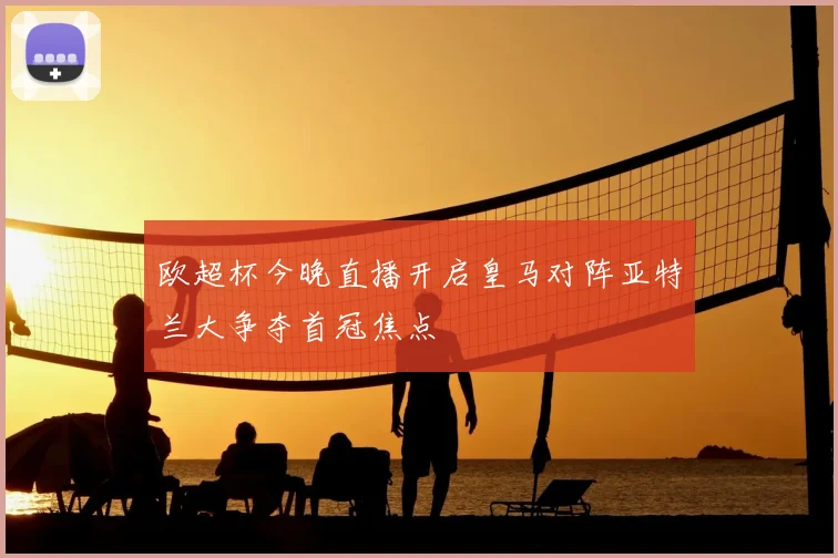 欧超杯今晚直播开启皇马对阵亚特兰大争夺首冠焦点