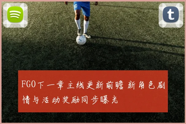 FGO下一章主线更新前瞻 新角色剧情与活动奖励同步曝光
