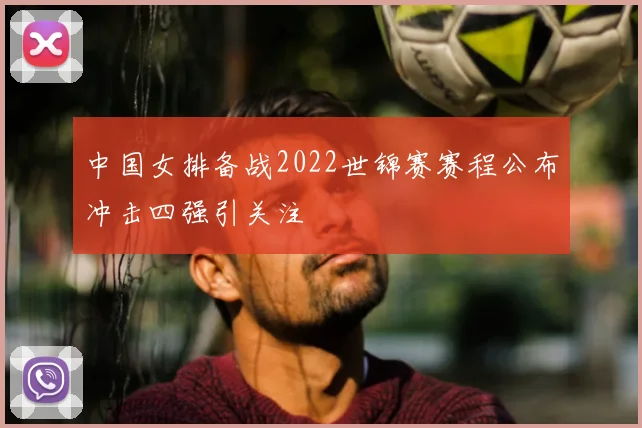 中国女排备战2022世锦赛赛程公布冲击四强引关注