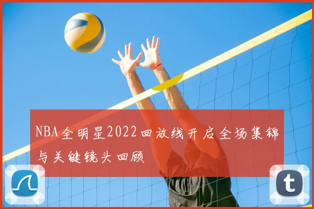 NBA全明星2022回放线开启全场集锦与关键镜头回顾