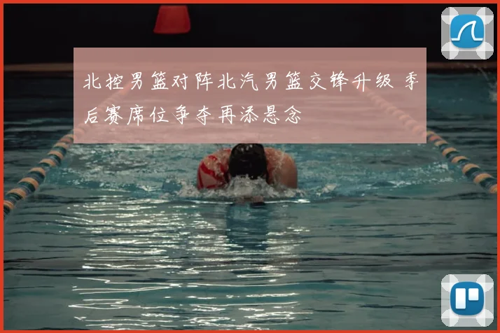 北控男篮对阵北汽男篮交锋升级 季后赛席位争夺再添悬念