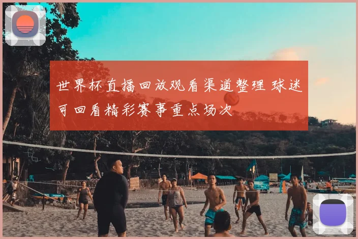 世界杯直播回放观看渠道整理 球迷可回看精彩赛事重点场次