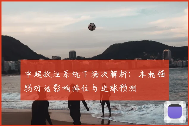 中超投注系统下场次解析：本轮强弱对话影响排位与进球预测