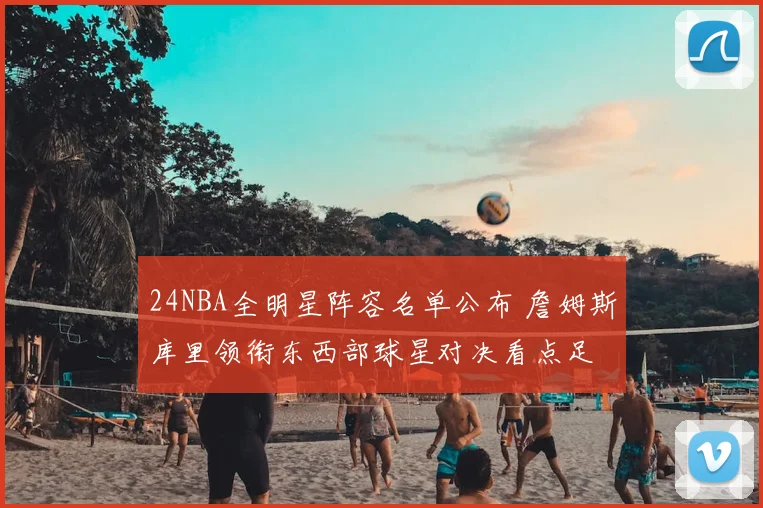 24NBA全明星阵容名单公布 詹姆斯库里领衔东西部球星对决看点足