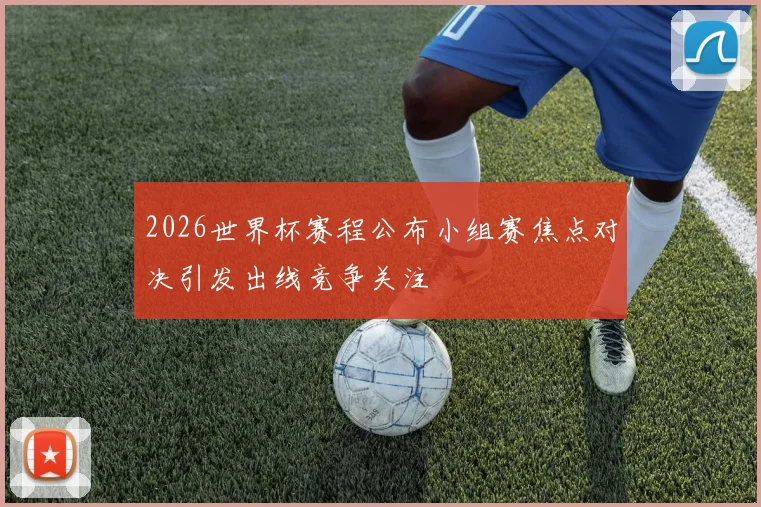 2026世界杯赛程公布小组赛焦点对决引发出线竞争关注