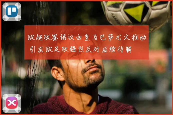 欧超联赛倡议由皇马巴萨尤文推动 引发欧足联强烈反对后续待解