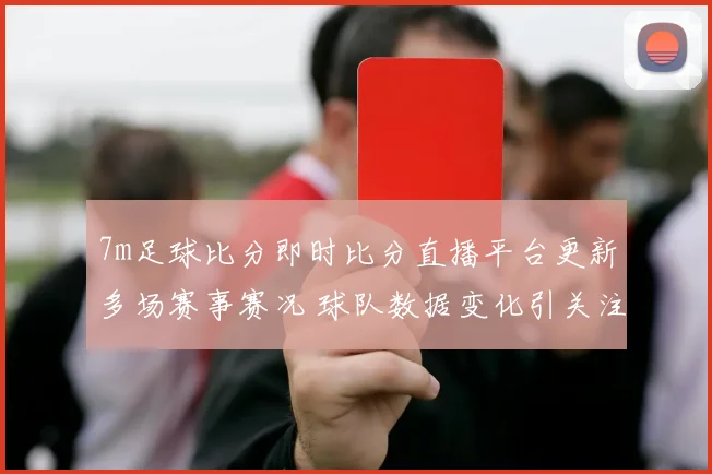 7m足球比分即时比分直播平台更新多场赛事赛况 球队数据变化引关注